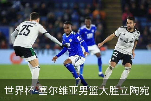 世界杯-塞尔维亚男篮大胜立陶宛 率先晋级四强