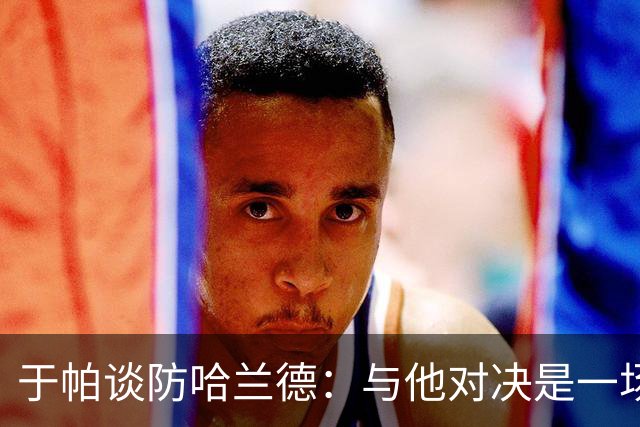 于帕谈防哈兰德：与他对决是一场移动的较量 必须时刻注意他位置