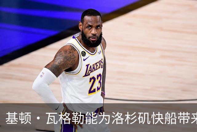 基顿·瓦格勒能为洛杉矶快船带来怎样的战力补充与长远价值