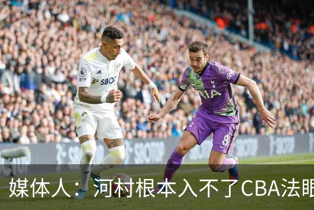 媒体人：河村根本入不了CBA法眼 除非有球队像签JCole那样搞噱头