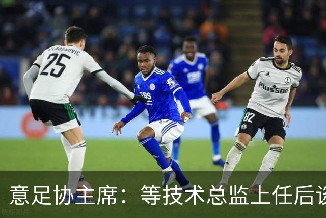 意足协主席：等技术总监上任后谈国家队新主帅，一切在一周内确定