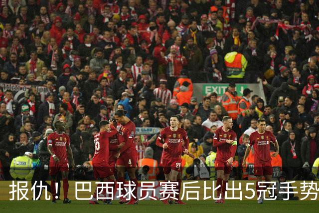 报仇！巴西球员赛后比出5冠手势 回击盐贝健人轻视言论