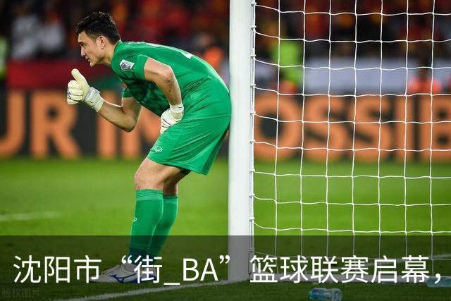 沈阳市“街 BA”篮球联赛启幕，给中国男篮加油鼓劲！