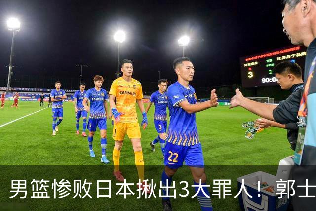 男篮惨败日本揪出3大罪人！郭士强刚愎自用：高诗岩赵继伟拖后腿