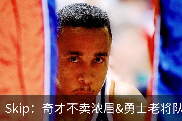 Skip：奇才不卖浓眉&勇士老将队构想破灭 詹库追需要浓眉